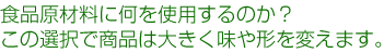 食品原材料に何を使用するのか?この選択で商品は大きく味や形を変えます。