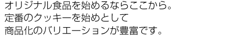 オリジナル食品を始めるならここから。
定番のクッキーを始めとして商品化のバリエーションが豊富です。