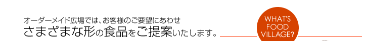 オーダーメイド広場では、お客様のご要望にあわせさまざまな形の食品をご提案いたします。