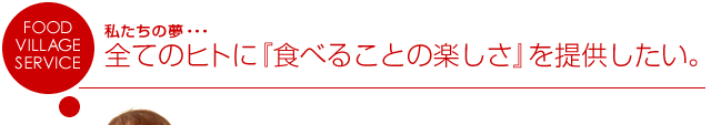 全てのヒトに『食べることの楽しさ』を提供したい。